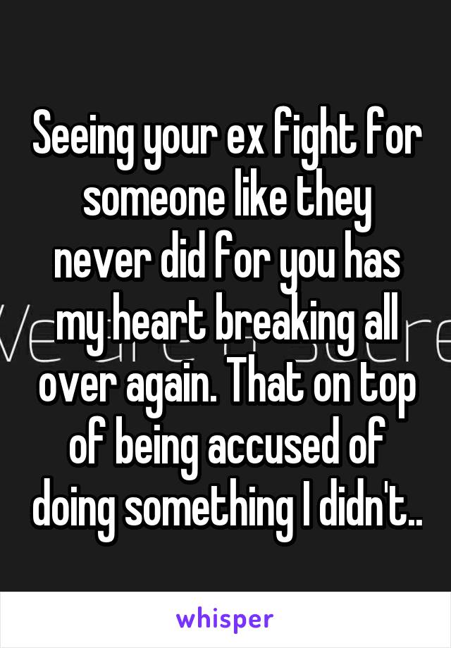 Seeing your ex fight for someone like they never did for you has my heart breaking all over again. That on top of being accused of doing something I didn't..