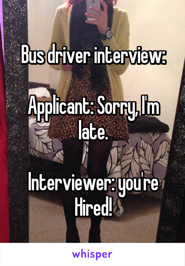 Bus driver interview:

Applicant: Sorry, I'm late.

Interviewer: you're Hired!