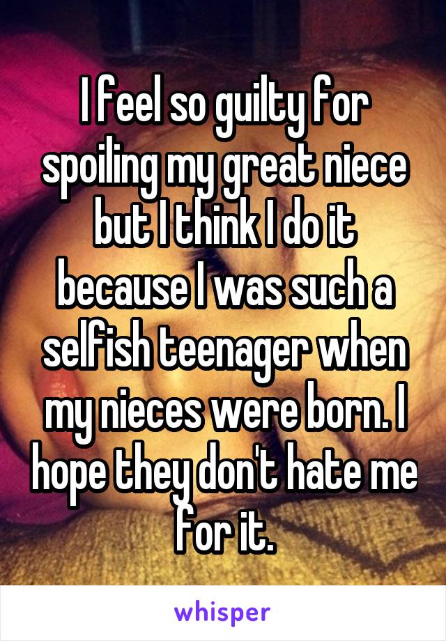 I feel so guilty for spoiling my great niece but I think I do it because I was such a selfish teenager when my nieces were born. I hope they don't hate me for it.