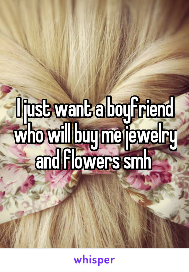 I just want a boyfriend who will buy me jewelry and flowers smh 