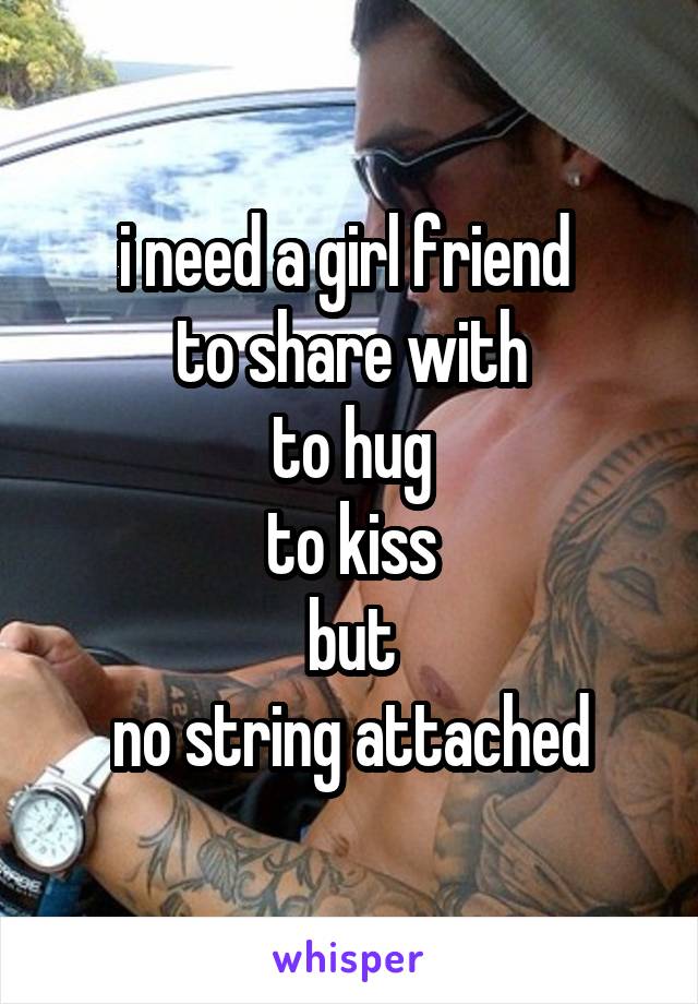 i need a girl friend 
to share with
to hug
to kiss
but
no string attached