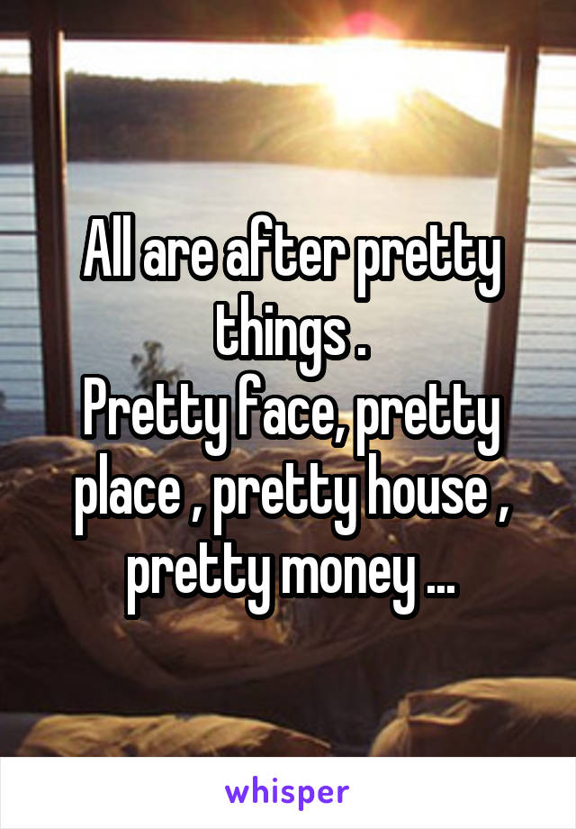 All are after pretty things .
Pretty face, pretty place , pretty house , pretty money ...