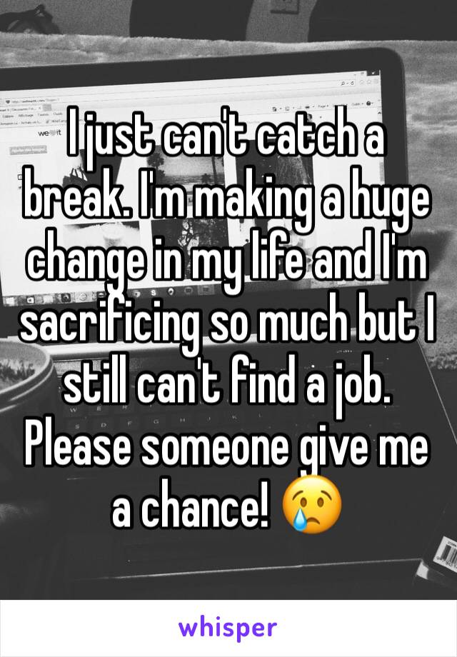 I just can't catch a break. I'm making a huge change in my life and I'm sacrificing so much but I still can't find a job. Please someone give me a chance! 😢