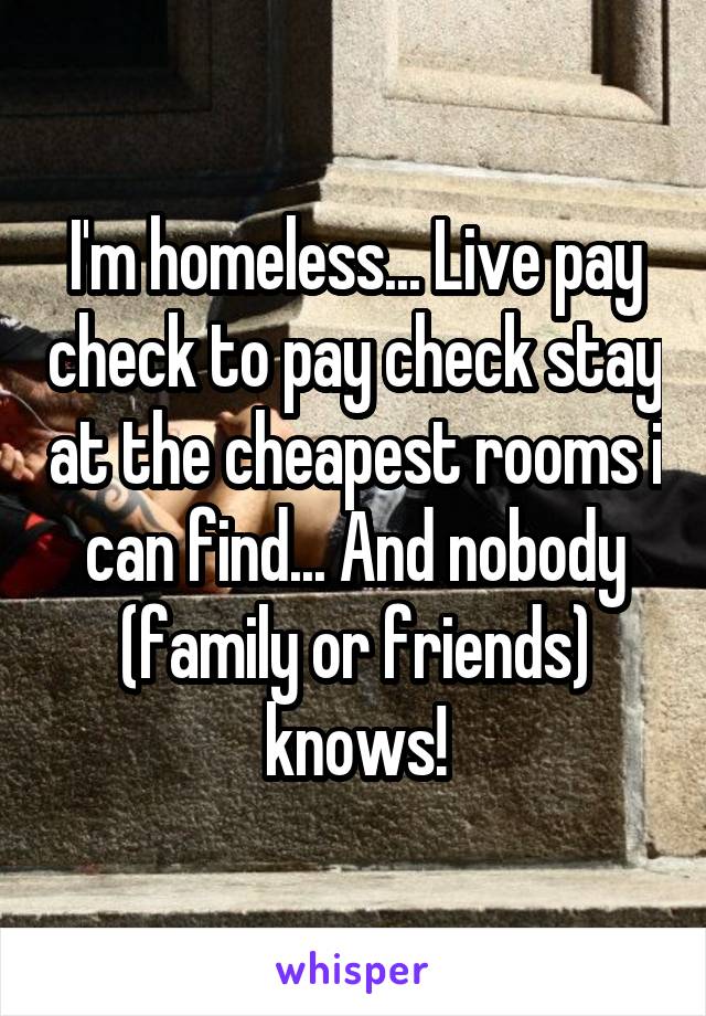 I'm homeless... Live pay check to pay check stay at the cheapest rooms i can find... And nobody (family or friends) knows!