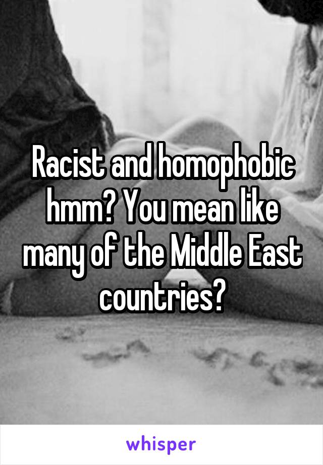 Racist and homophobic hmm? You mean like many of the Middle East countries?