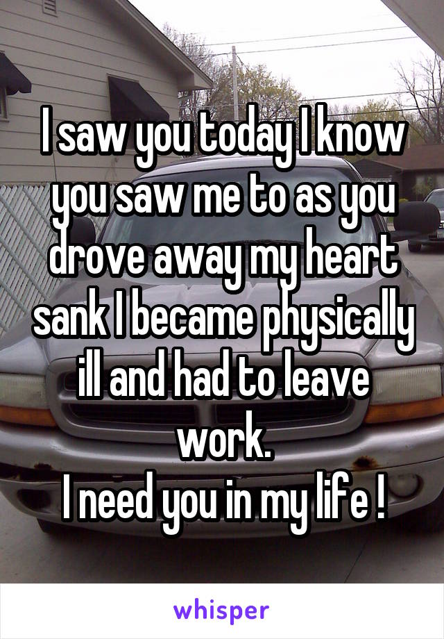 I saw you today I know you saw me to as you drove away my heart sank I became physically ill and had to leave work.
I need you in my life !