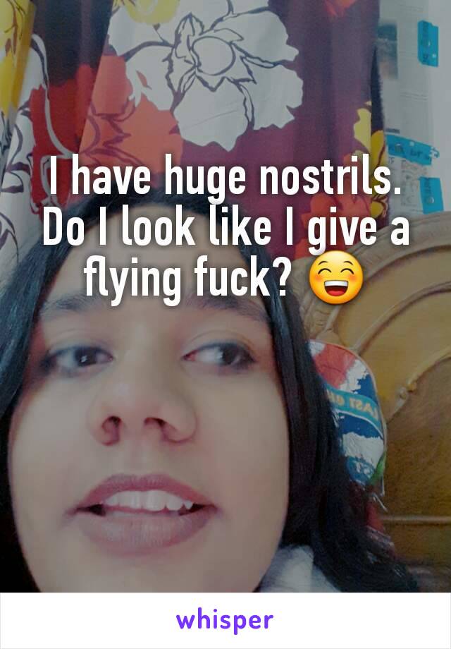 I have huge nostrils. Do I look like I give a flying fuck? 😁