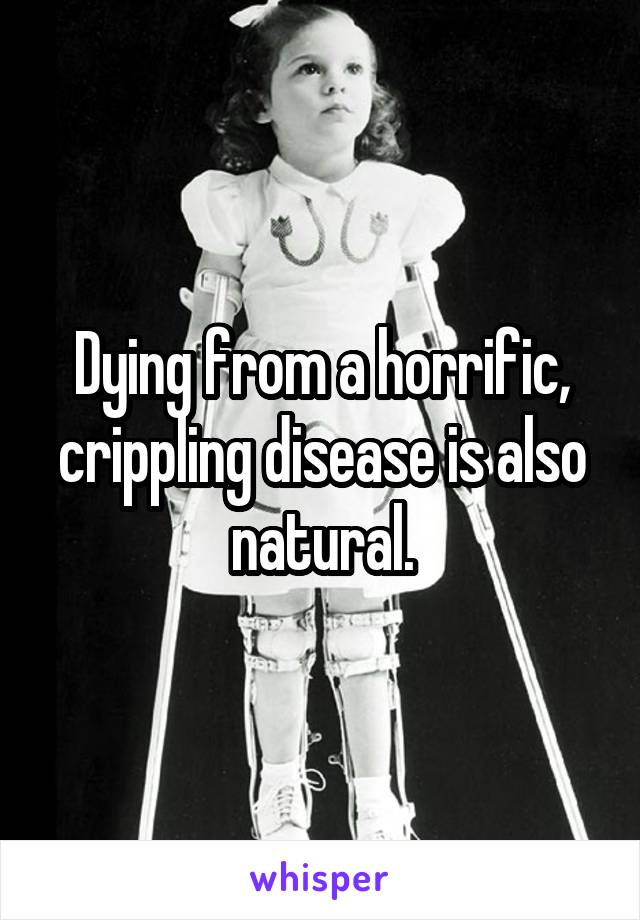 Dying from a horrific, crippling disease is also natural.