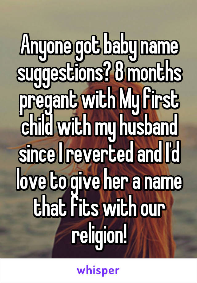 Anyone got baby name suggestions? 8 months pregant with My first child with my husband since I reverted and I'd love to give her a name that fits with our religion!