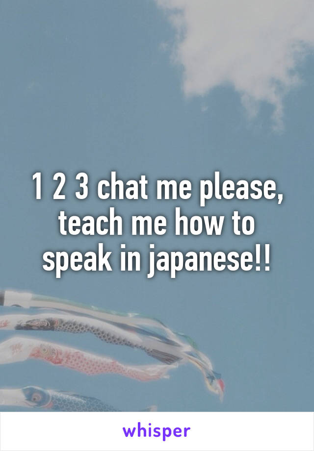 1 2 3 chat me please, teach me how to speak in japanese!!