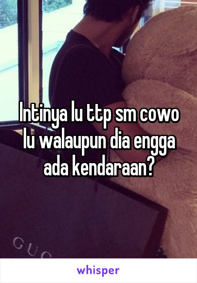 Intinya lu ttp sm cowo lu walaupun dia engga ada kendaraan?