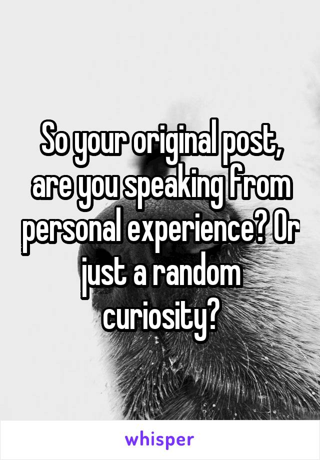 So your original post, are you speaking from personal experience? Or just a random curiosity?