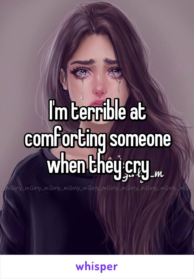 I'm terrible at comforting someone when they cry