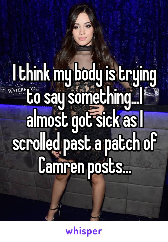 I think my body is trying to say something...I almost got sick as I scrolled past a patch of Camren posts...