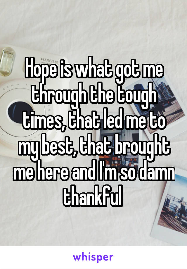 Hope is what got me through the tough times, that led me to my best, that brought me here and I'm so damn thankful 