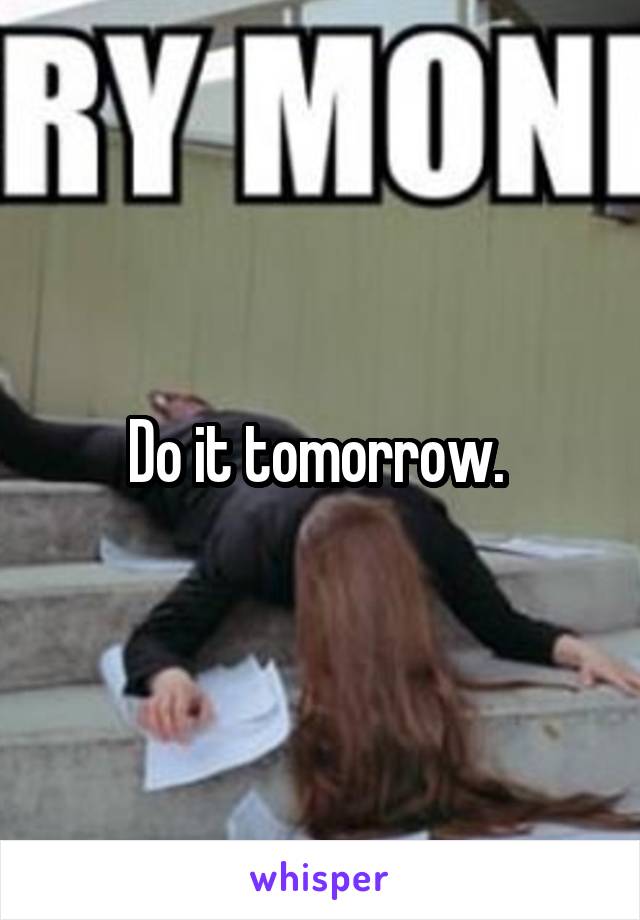 Do it tomorrow. 