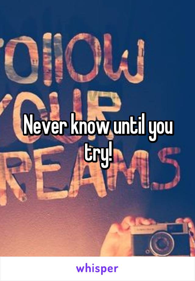 Never know until you try!