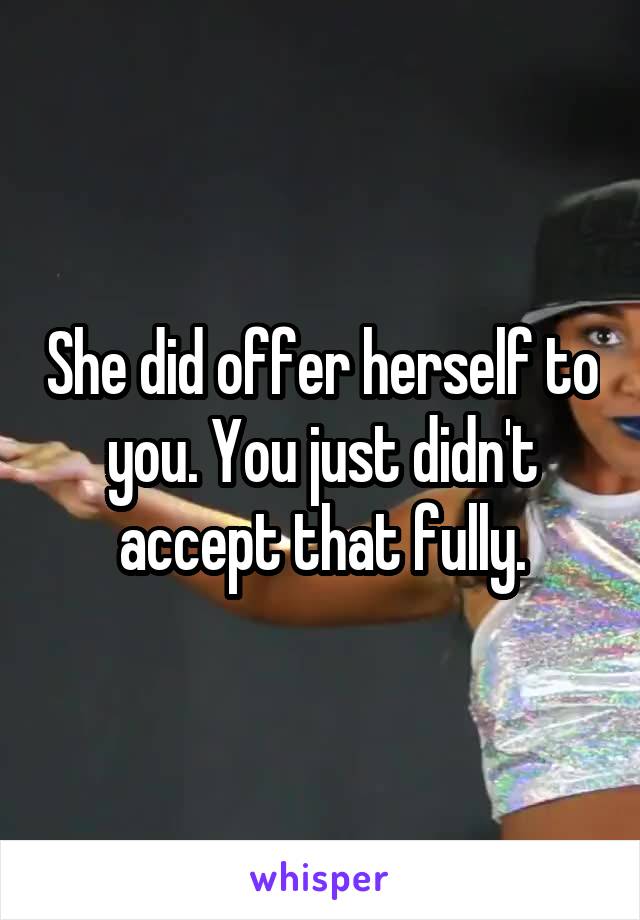 She did offer herself to you. You just didn't accept that fully.