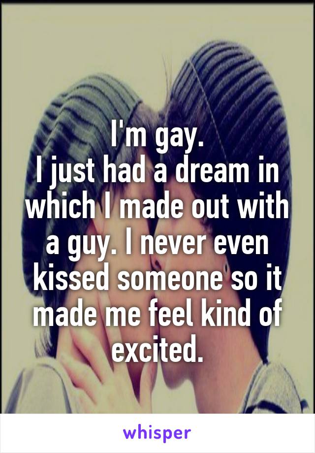 
I'm gay.
I just had a dream in which I made out with a guy. I never even kissed someone so it made me feel kind of excited.