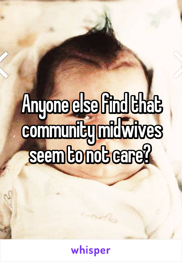 Anyone else find that community midwives seem to not care? 