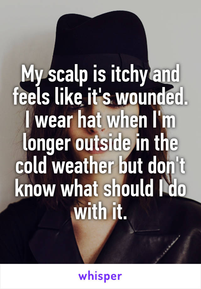 My scalp is itchy and feels like it's wounded. I wear hat when I'm longer outside in the cold weather but don't know what should I do with it.