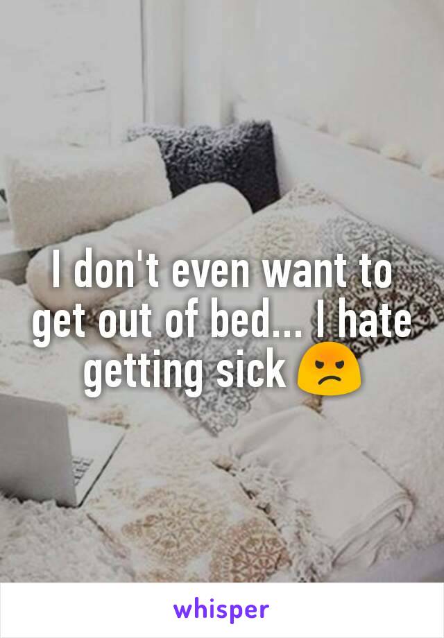 I don't even want to get out of bed... I hate getting sick 😡