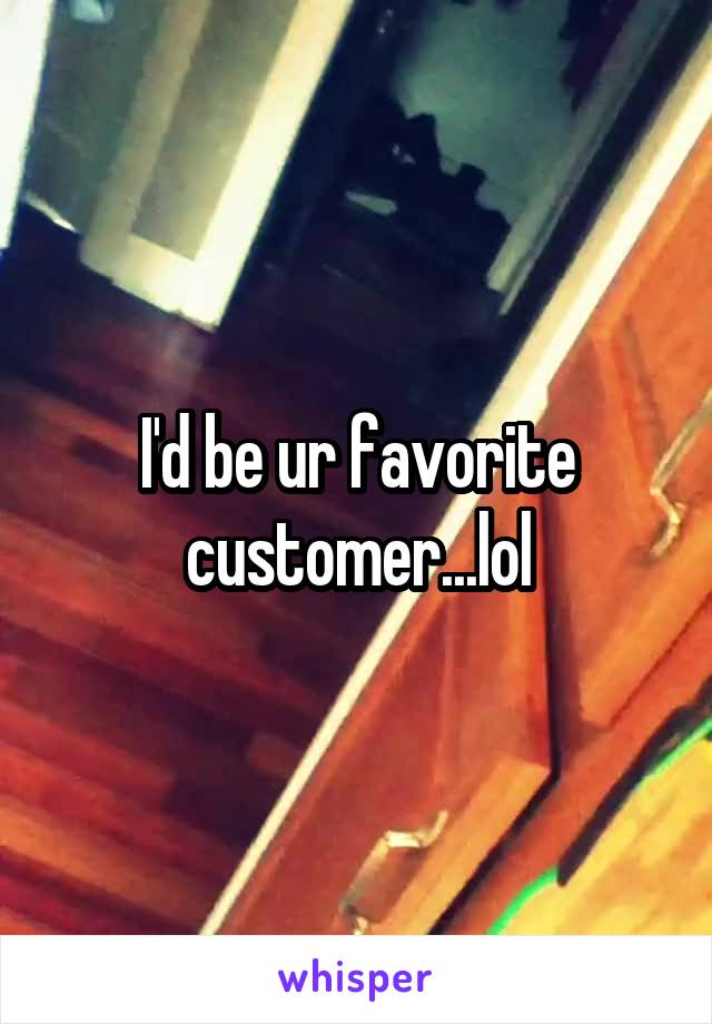 I'd be ur favorite customer...lol