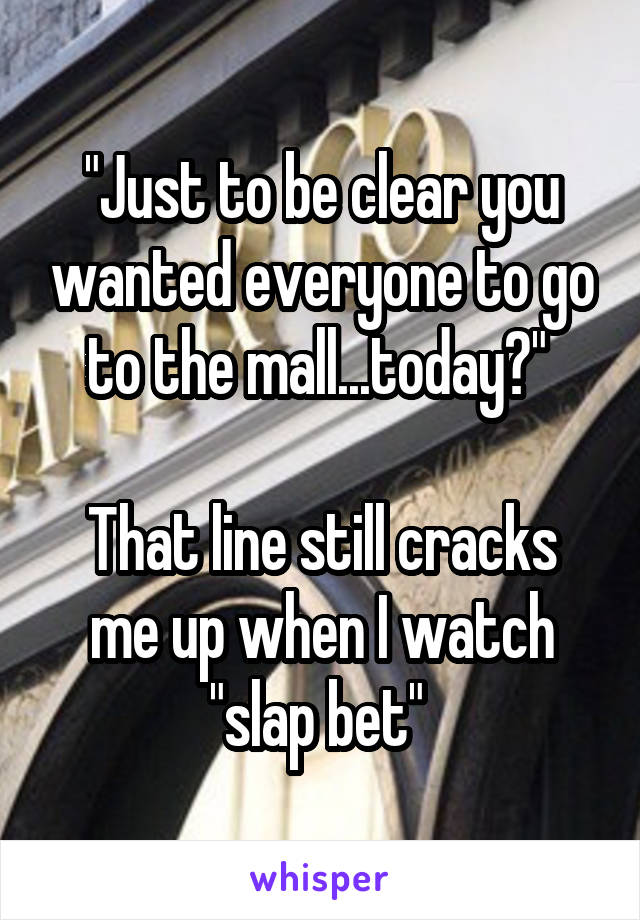 "Just to be clear you wanted everyone to go to the mall...today?" 

That line still cracks me up when I watch "slap bet" 