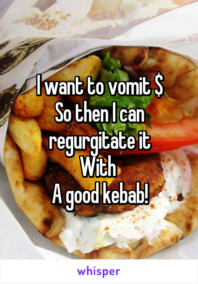 I want to vomit $
So then I can regurgitate it
With 
A good kebab!