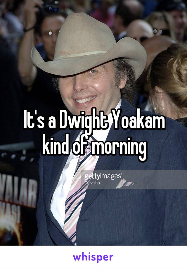 It's a Dwight Yoakam kind of morning