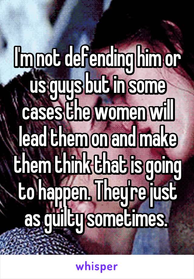 I'm not defending him or us guys but in some cases the women will lead them on and make them think that is going to happen. They're just as guilty sometimes. 