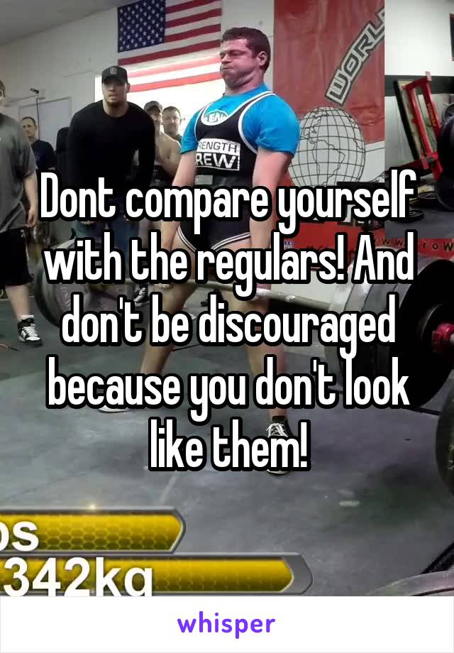 Dont compare yourself with the regulars! And don't be discouraged because you don't look like them!