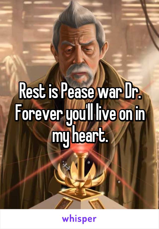 Rest is Pease war Dr. Forever you'll live on in my heart.