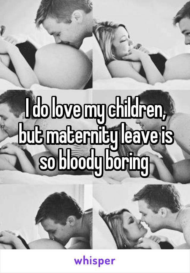 I do love my children, but maternity leave is so bloody boring 