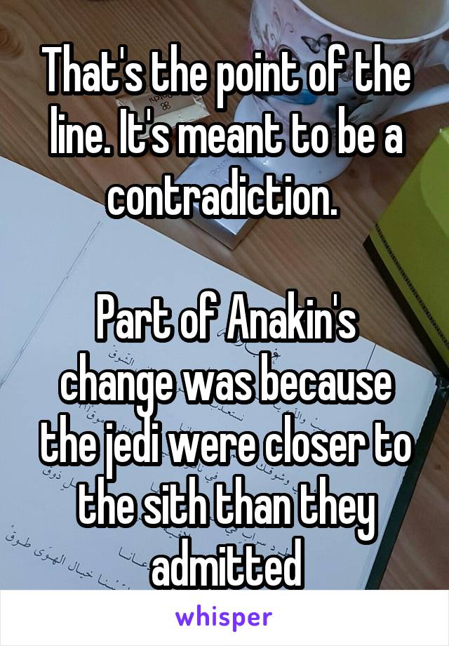 That's the point of the line. It's meant to be a contradiction. 

Part of Anakin's change was because the jedi were closer to the sith than they admitted