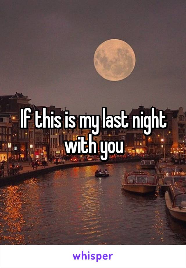 If this is my last night with you