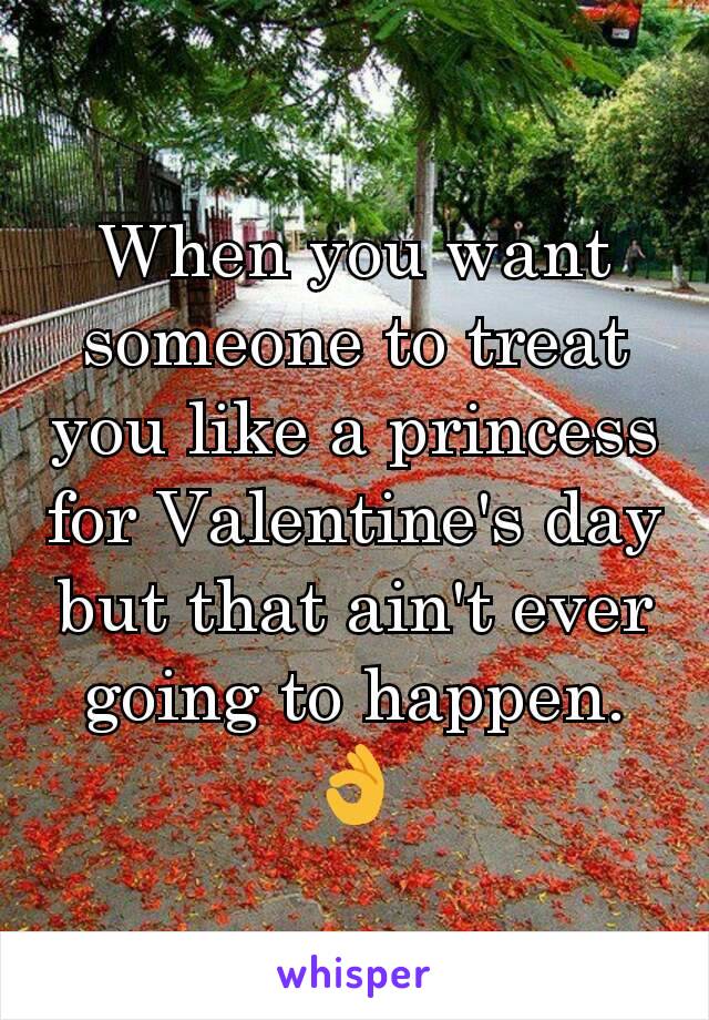 When you want someone to treat you like a princess for Valentine's day but that ain't ever going to happen. 👌