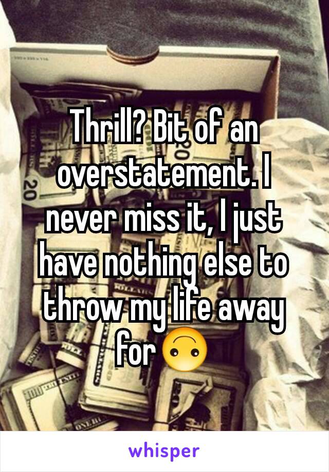 Thrill? Bit of an overstatement. I never miss it, I just have nothing else to throw my life away for🙃