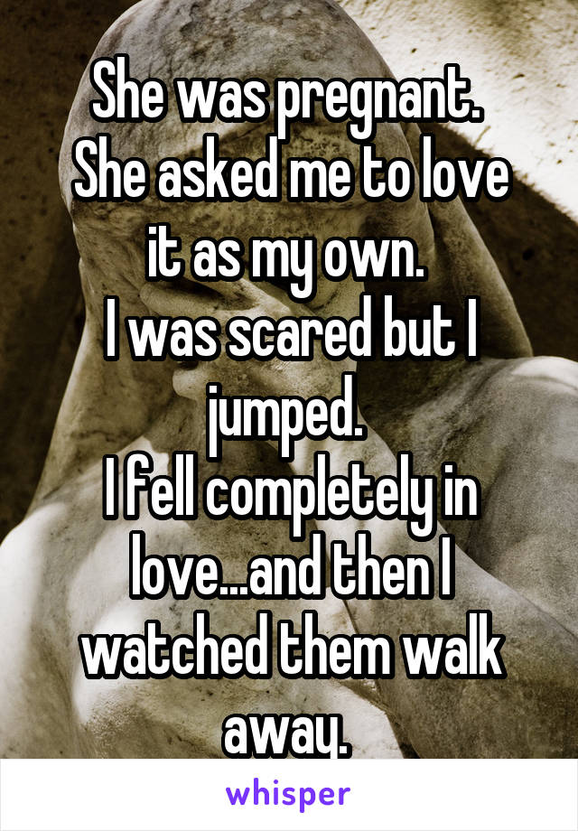 She was pregnant. 
She asked me to love it as my own. 
I was scared but I jumped. 
I fell completely in love...and then I watched them walk away. 