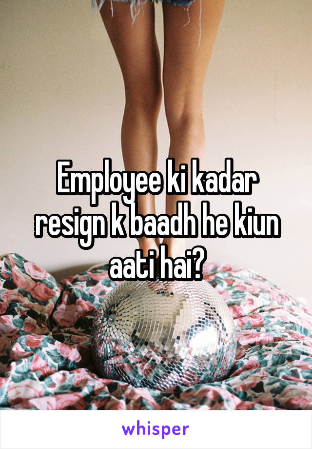 Employee ki kadar resign k baadh he kiun aati hai?