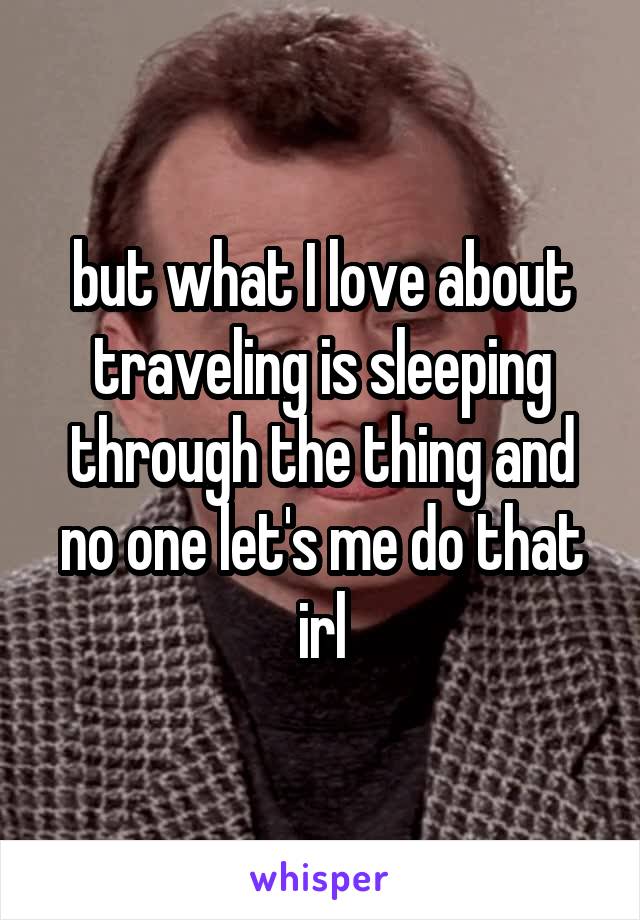 but what I love about traveling is sleeping through the thing and no one let's me do that irl