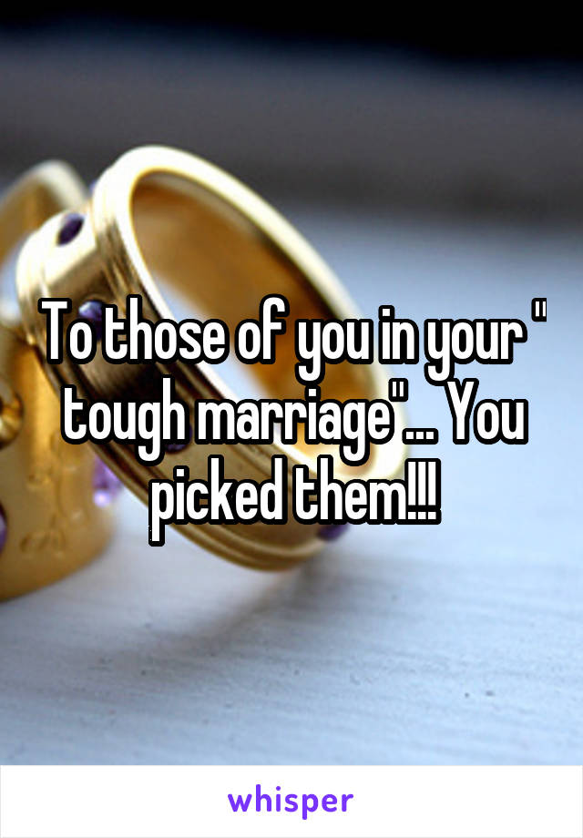 To those of you in your " tough marriage"... You picked them!!!