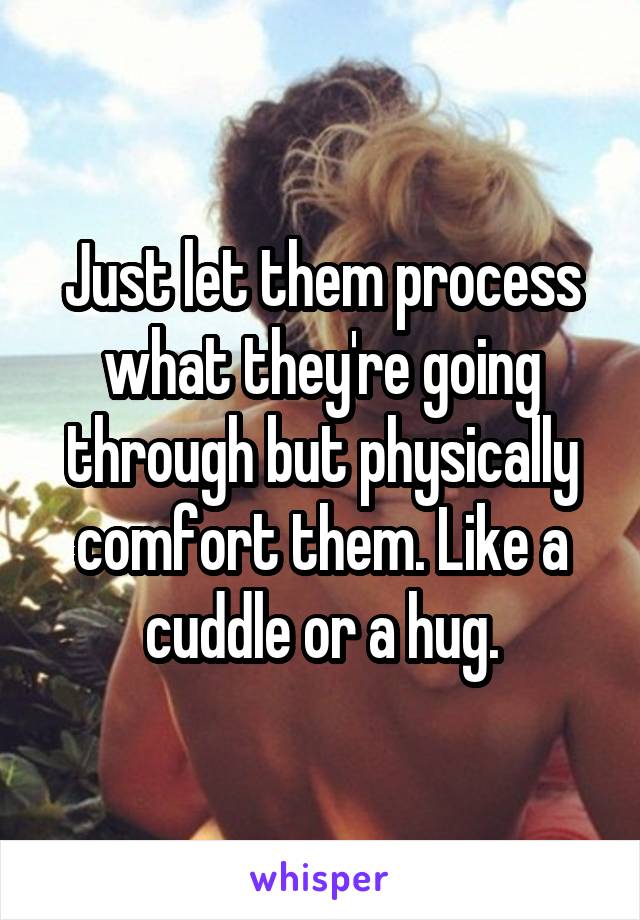 Just let them process what they're going through but physically comfort them. Like a cuddle or a hug.