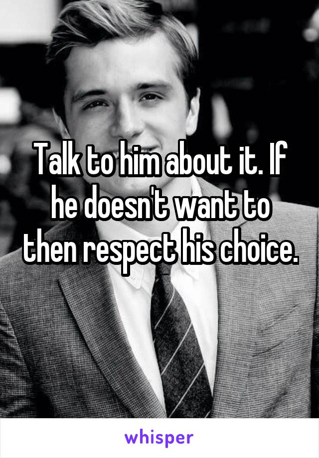 Talk to him about it. If he doesn't want to then respect his choice. 