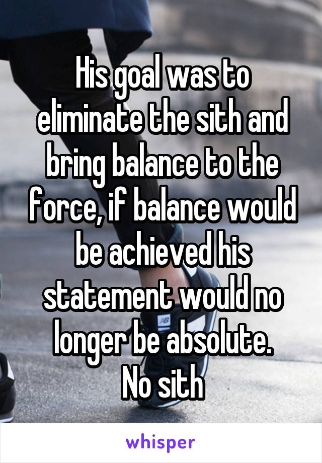 His goal was to eliminate the sith and bring balance to the force, if balance would be achieved his statement would no longer be absolute.
No sith