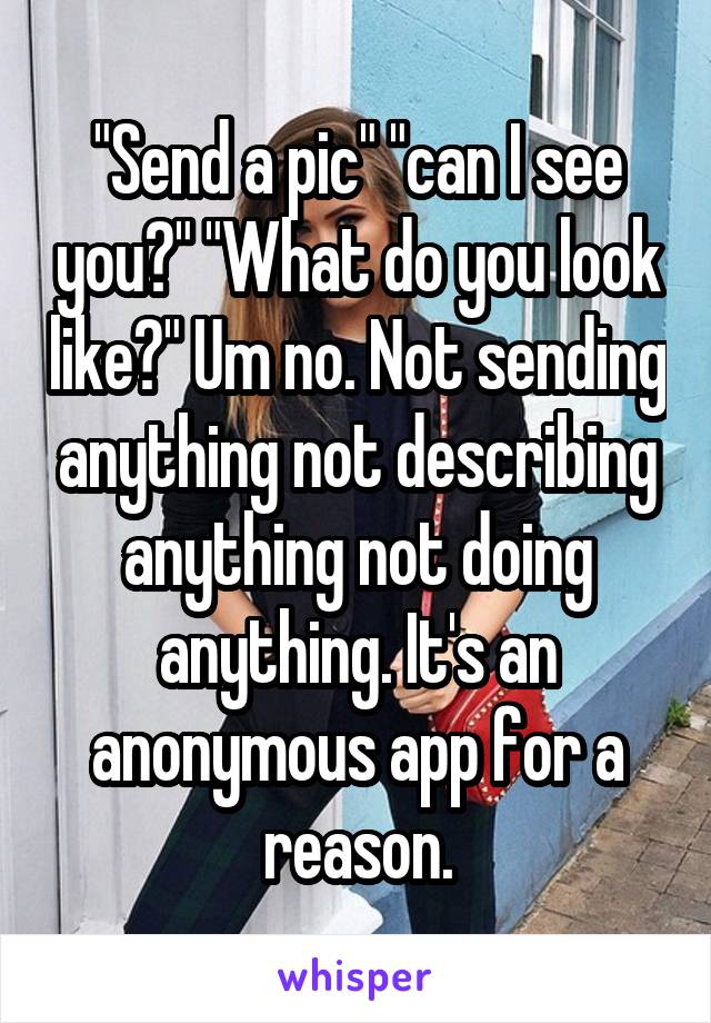 "Send a pic" "can I see you?" "What do you look like?" Um no. Not sending anything not describing anything not doing anything. It's an anonymous app for a reason.