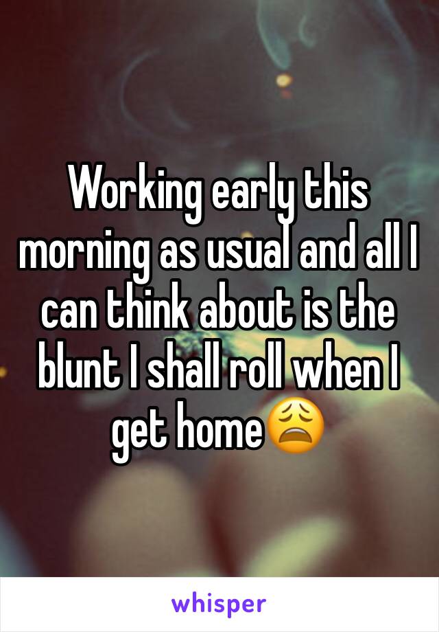 Working early this morning as usual and all I can think about is the blunt I shall roll when I get home😩