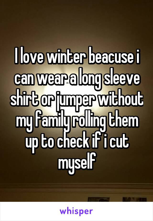 I love winter beacuse i can wear a long sleeve shirt or jumper without my family rolling them up to check if i cut myself