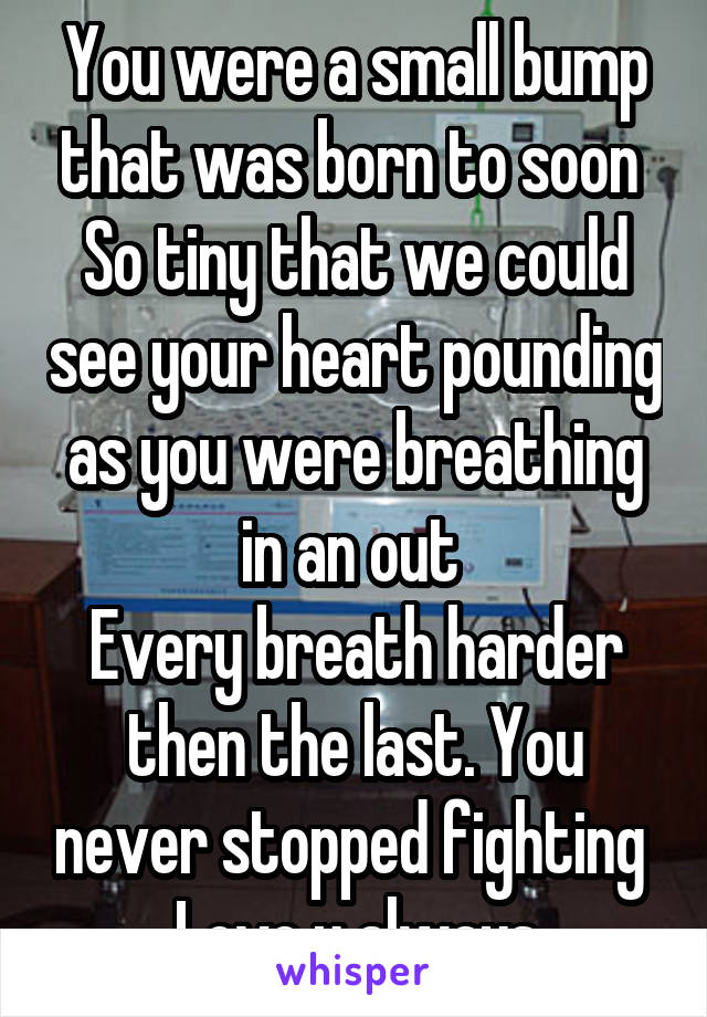 You were a small bump that was born to soon 
So tiny that we could see your heart pounding as you were breathing in an out 
Every breath harder then the last. You never stopped fighting 
Love u always