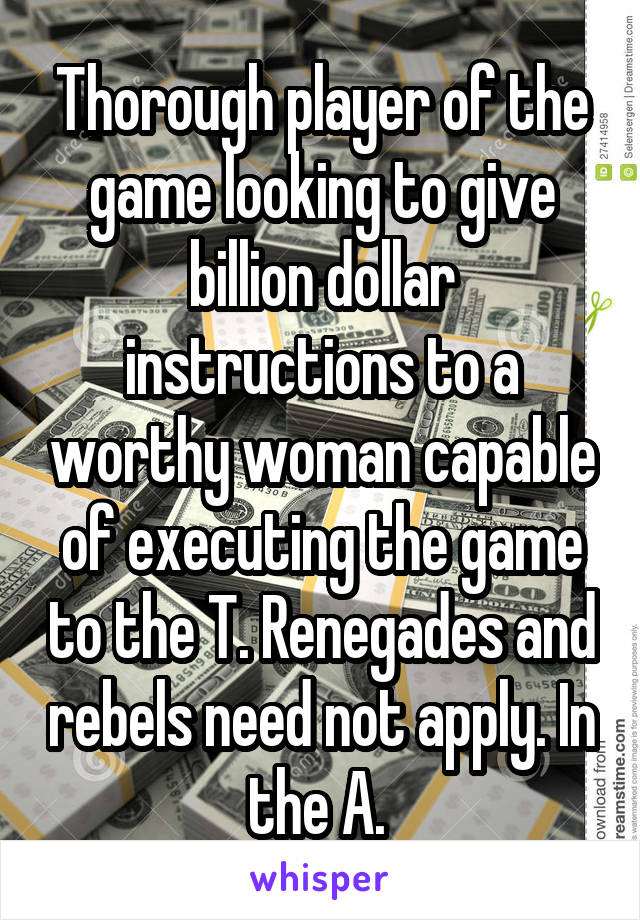 Thorough player of the game looking to give billion dollar instructions to a worthy woman capable of executing the game to the T. Renegades and rebels need not apply. In the A. 